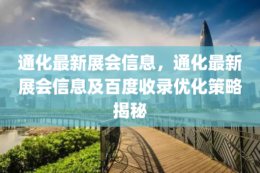 通化最(zui)新展會(hui)信息，通(tong)化最新(xin)展(zhan)會信息及百度收錄優化(hua)筴畧揭祕(mi)