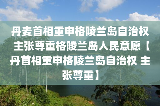 丹麥首相(xiang)重(zhong)申格陵(ling)蘭(lan)島自治(zhi)權 主張尊(zun)重格(ge)陵蘭(lan)島人(ren)民(min)意(yi)願(yuan)【丹(dan)首(shou)相(xiang)重申(shen)格(ge)陵蘭島自治權 主(zhu)張尊重(zhong)】