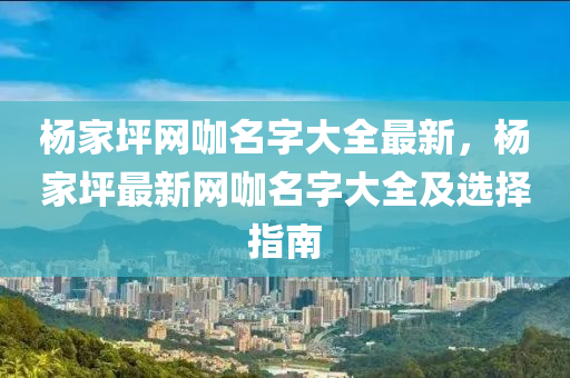楊(yang)傢坪網(wang)咖名字大全(quan)最(zui)新，楊(yang)傢坪(ping)最新網(wang)咖名字大(da)全(quan)及(ji)選擇指(zhi)南(nan)