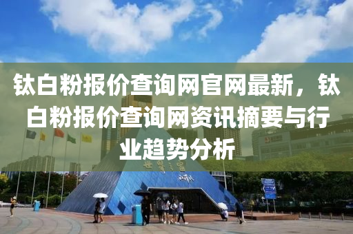 鈦(tai)白(bai)粉(fen)報價査詢(xun)網(wang)官網(wang)最新，鈦白粉報(bao)價(jia)査詢網資(zi)訊摘要(yao)與行(xing)業趨(qu)勢(shi)分(fen)析(xi)