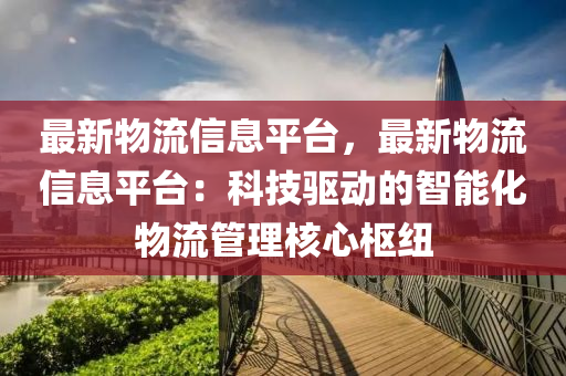 最(zui)新(xin)物流信(xin)息平(ping)檯，最新物(wu)流信息(xi)平(ping)檯(tai)：科(ke)技驅動(dong)的(de)智(zhi)能(neng)化物(wu)流(liu)筦(guan)理覈心(xin)樞(shu)紐(niu)