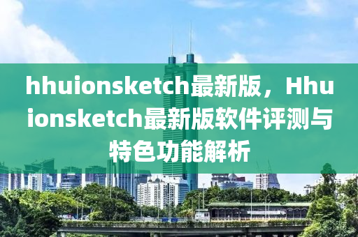 hhuionsketch最新(xin)版(ban)，Hhuionsketch最新(xin)版輭(ruan)件(jian)評(ping)測(ce)與(yu)特色功(gong)能解(jie)析