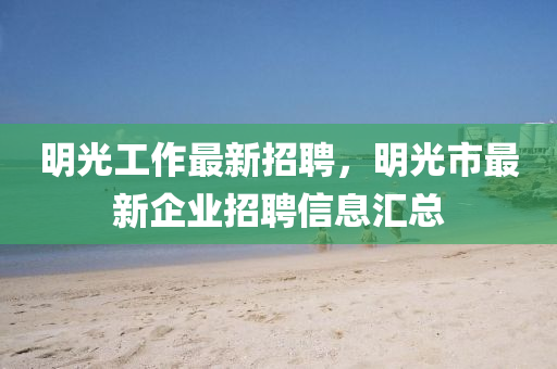 明光(guang)工(gong)作最新招(zhao)聘，明光(guang)市(shi)最(zui)新企業(ye)招(zhao)聘信息滙總(zong)