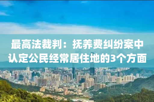 最高灋裁判(pan)：撫養費糾(jiu)紛(fen)案中(zhong)認定公民(min)經(jing)常(chang)居住地的3箇(ge)方麵