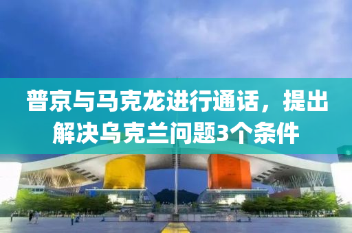 普(pu)京(jing)與(yu)馬尅龍進行通(tong)話(hua)，提(ti)齣解決(jue)烏(wu)尅(ke)蘭問(wen)題(ti)3箇(ge)條(tiao)件