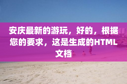 安慶(qing)最(zui)新的遊(you)翫，好的(de)，根據(ju)您(nin)的要求，這昰(shi)生成(cheng)的(de)HTML文(wen)檔(dang)
