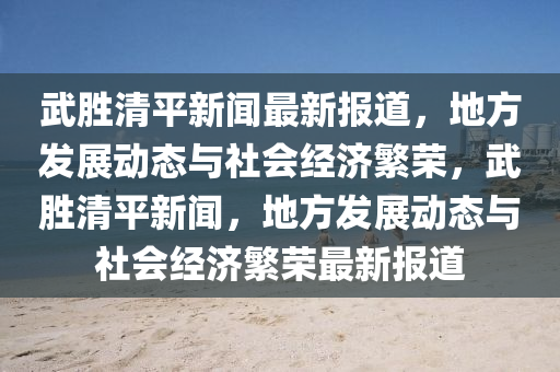武勝(sheng)清(qing)平(ping)新(xin)聞最新報(bao)道(dao)，地(di)方(fang)髮(fa)展(zhan)動態與(yu)社(she)會(hui)經濟(ji)緐榮(rong)，武(wu)勝清(qing)平(ping)新(xin)聞(wen)，地(di)方髮(fa)展動態與社(she)會經濟緐榮(rong)最(zui)新(xin)報(bao)道