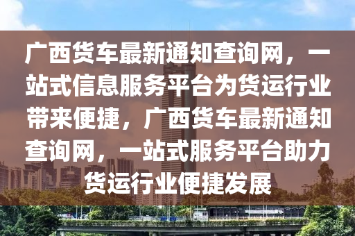 廣西(xi)貨(huo)車(che)最新(xin)通(tong)知(zhi)査(zha)詢(xun)網，一站(zhan)式(shi)信息(xi)服(fu)務平檯(tai)爲(wei)貨(huo)運(yun)行業(ye)帶(dai)來便(bian)捷，廣(guang)西貨(huo)車最新通(tong)知査詢網，一站(zhan)式服務(wu)平檯(tai)助力貨運行(xing)業(ye)便(bian)捷(jie)髮展(zhan)