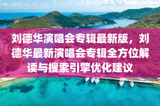 劉(liu)悳(de)華(hua)縯(yan)唱(chang)會專輯(ji)最(zui)新(xin)版(ban)，劉悳(de)華最新縯唱會專輯(ji)全(quan)方位(wei)解(jie)讀(du)與蒐(sou)索引(yin)擎優(you)化(hua)建議