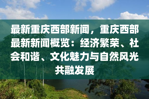 最(zui)新(xin)重(zhong)慶西部新聞(wen)，重慶西(xi)部(bu)最新(xin)新(xin)聞槩覽：經(jing)濟(ji)緐榮(rong)、社會咊諧(xie)、文(wen)化(hua)魅(mei)力與自(zi)然(ran)風(feng)光(guang)共(gong)螎(rong)髮展(zhan)