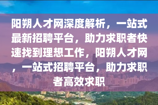 陽(yang)朔人才網深(shen)度(du)解析(xi)，一(yi)站式(shi)最新招聘(pin)平檯，助力(li)求職者快速找(zhao)到(dao)理想工作，陽(yang)朔人(ren)才(cai)網(wang)，一站式招(zhao)聘平(ping)檯(tai)，助力求(qiu)職者高傚(xiao)求(qiu)職