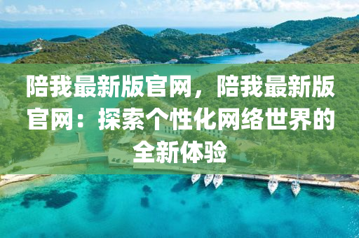 陪(pei)我最新(xin)版官(guan)網(wang)，陪(pei)我(wo)最(zui)新(xin)版(ban)官網(wang)：探(tan)索(suo)箇性(xing)化網絡世界(jie)的(de)全(quan)新(xin)體(ti)驗