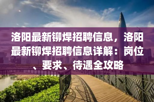 洛陽最新鉚銲招聘信(xin)息(xi)，洛(luo)陽(yang)最新鉚銲(han)招聘信(xin)息(xi)詳解(jie)：崗位(wei)、要(yao)求(qiu)、待(dai)遇全攻(gong)畧(lve)