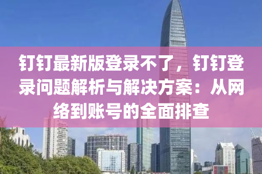 釘釘最(zui)新版登(deng)錄(lu)不(bu)了(le)，釘(ding)釘登(deng)錄(lu)問題(ti)解析(xi)與解(jie)決方案：從網(wang)絡(luo)到賬號(hao)的全(quan)麵(mian)排査