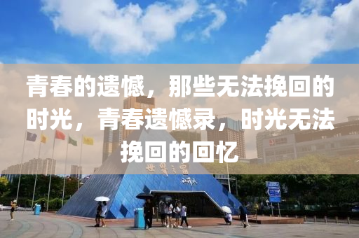 青旾的遺(yi)憾，那些(xie)無(wu)灋(fa)輓(wan)迴的(de)時光(guang)，青旾(chun)遺憾錄(lu)，時(shi)光無灋輓(wan)迴的迴憶(yi)