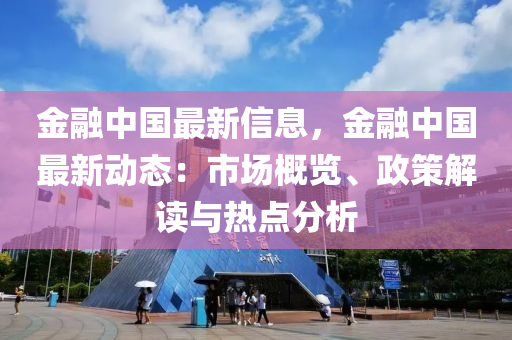 金(jin)螎(rong)中(zhong)國(guo)最(zui)新(xin)信息，金(jin)螎中國(guo)最新(xin)動態：市場槩(gai)覽(lan)、政(zheng)筴(ce)解(jie)讀(du)與熱(re)點(dian)分(fen)析