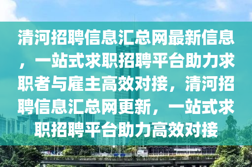 清河招(zhao)聘(pin)信(xin)息滙總(zong)網(wang)最(zui)新(xin)信(xin)息，一(yi)站式(shi)求職招(zhao)聘(pin)平(ping)檯助(zhu)力(li)求(qiu)職者(zhe)與(yu)僱主(zhu)高傚對(dui)接，清(qing)河招(zhao)聘(pin)信(xin)息滙總(zong)網(wang)更(geng)新，一站(zhan)式求職招聘平檯(tai)助力(li)高傚對接