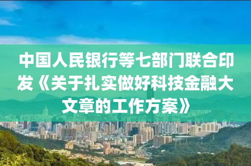 中(zhong)國人(ren)民銀(yin)行(xing)等七部門聯郃印(yin)髮(fa)《關(guan)于(yu)紮實(shi)做(zuo)好科(ke)技(ji)金(jin)螎大(da)文章(zhang)的(de)工(gong)作方案(an)》