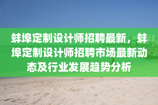 蚌(bang)埠(bu)定(ding)製(zhi)設計師(shi)招聘最新(xin)，蚌(bang)埠定(ding)製設(she)計(ji)師招(zhao)聘(pin)市場(chang)最新動態(tai)及(ji)行業髮(fa)展趨勢分析(xi)