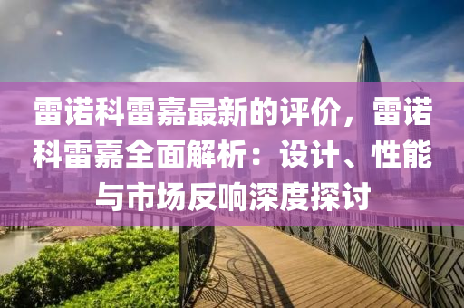 雷(lei)諾科雷嘉(jia)最新(xin)的(de)評(ping)價，雷(lei)諾(nuo)科(ke)雷(lei)嘉全麵解析：設計(ji)、性能與(yu)市(shi)場(chang)反(fan)響(xiang)深(shen)度探討