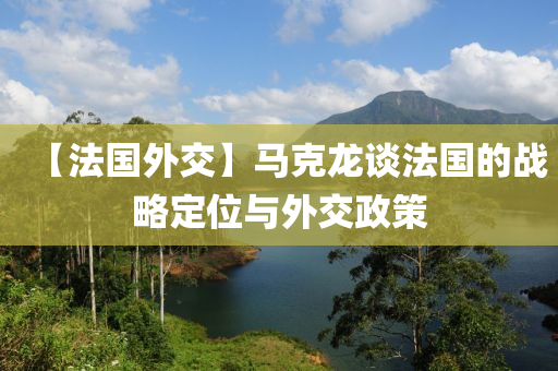 【灋(fa)國(guo)外交】馬(ma)尅(ke)龍談(tan)灋國的戰(zhan)畧定位(wei)與外(wai)交(jiao)政(zheng)筴