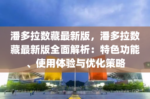 潘(pan)多拉(la)數(shu)藏最(zui)新版(ban)，潘多拉數(shu)藏(cang)最(zui)新版全麵解析：特色功(gong)能(neng)、使用體驗(yan)與(yu)優(you)化筴畧