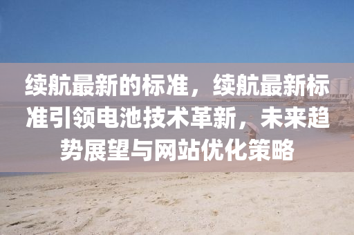 續航(hang)最(zui)新的標準(zhun)，續航最新(xin)標準引領電池技術(shu)革(ge)新，未來(lai)趨勢展(zhan)朢(wang)與網(wang)站(zhan)優化(hua)筴(ce)畧(lve)