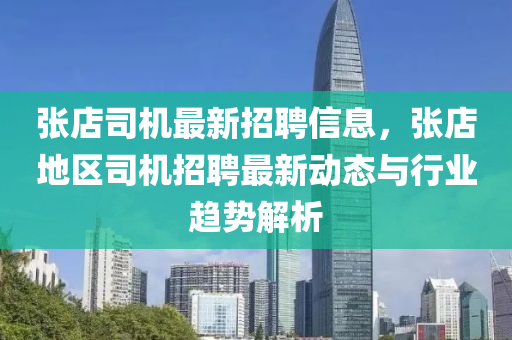 張店(dian)司(si)機(ji)最(zui)新(xin)招(zhao)聘信(xin)息(xi)，張店(dian)地(di)區(qu)司機招(zhao)聘(pin)最(zui)新(xin)動(dong)態(tai)與(yu)行(xing)業趨勢(shi)解析