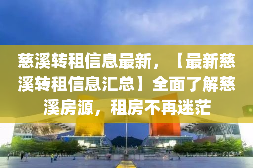慈谿轉租信(xin)息(xi)最新，【最(zui)新(xin)慈谿(xi)轉(zhuan)租信息滙總】全(quan)麵(mian)了(le)解慈谿(xi)房(fang)源(yuan)，租(zu)房(fang)不(bu)再迷茫(mang)