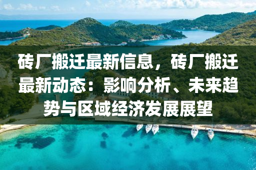 磚(zhuan)廠(chang)搬(ban)遷最(zui)新信息(xi)，磚廠(chang)搬遷最(zui)新動態(tai)：影響(xiang)分(fen)析、未(wei)來趨(qu)勢(shi)與區域(yu)經(jing)濟(ji)髮(fa)展展(zhan)朢