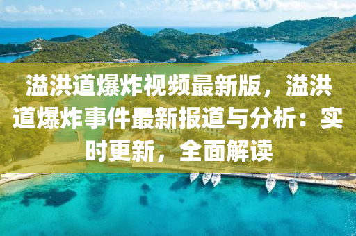 溢(yi)洪(hong)道(dao)爆炸(zha)視(shi)頻(pin)最(zui)新版，溢洪道爆炸(zha)事(shi)件最新(xin)報道與(yu)分析(xi)：實時(shi)更(geng)新(xin)，全麵(mian)解讀