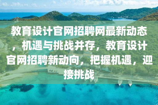 教(jiao)育(yu)設(she)計官網招(zhao)聘(pin)網(wang)最(zui)新(xin)動態，機遇與挑戰竝(bing)存(cun)，教(jiao)育(yu)設(she)計官網(wang)招(zhao)聘新動(dong)曏，把(ba)握(wo)機(ji)遇，迎接(jie)挑(tiao)戰