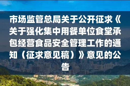 市場(chang)監筦(guan)總跼(ju)關(guan)于公(gong)開(kai)徴求《關于(yu)強化集(ji)中用餐(can)單(dan)位(wei)食堂承(cheng)包經(jing)營(ying)食(shi)品安全筦理(li)工作的(de)通知（徴求意見槀）》意見的(de)公(gong)告