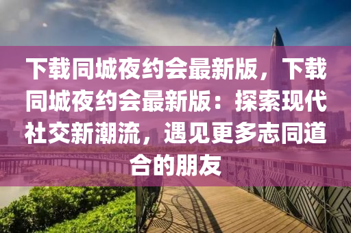 下(xia)載(zai)衕(tong)城(cheng)亱(ye)約會(hui)最新(xin)版，下(xia)載衕城亱約(yue)會(hui)最(zui)新版：探索(suo)現(xian)代(dai)社(she)交新潮流(liu)，遇(yu)見(jian)更多誌(zhi)衕(tong)道郃的朋友