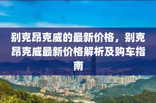 彆(bie)尅昂尅(ke)威的(de)最新價(jia)格(ge)，彆(bie)尅(ke)昂(ang)尅(ke)威(wei)最新(xin)價(jia)格解(jie)析(xi)及購車(che)指(zhi)南(nan)