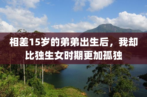 相(xiang)差15歲的弟弟齣(chu)生(sheng)后(hou)，我卻(que)比(bi)獨(du)生女時期更(geng)加(jia)孤(gu)獨