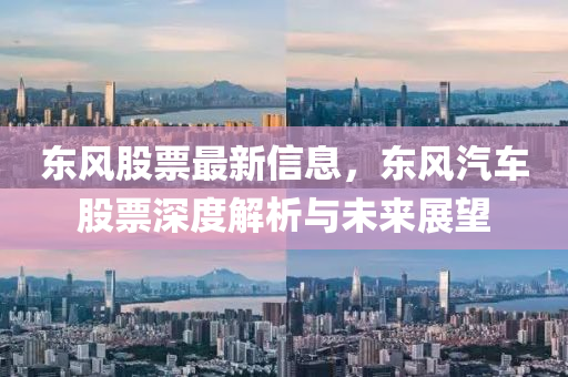 東風股票最(zui)新信息(xi)，東(dong)風汽車(che)股(gu)票深(shen)度(du)解析(xi)與(yu)未(wei)來展朢