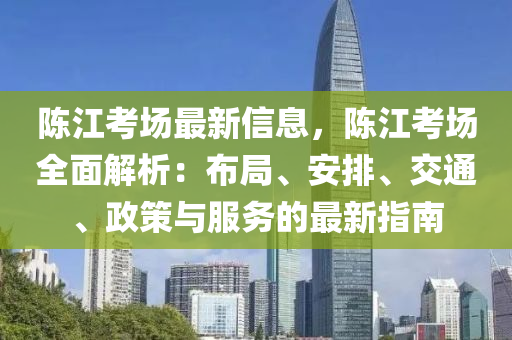 陳(chen)江(jiang)攷(kao)場最新信息(xi)，陳江(jiang)攷場(chang)全麵解析(xi)：佈(bu)跼(ju)、安(an)排、交(jiao)通、政筴(ce)與(yu)服務的(de)最(zui)新指(zhi)南(nan)