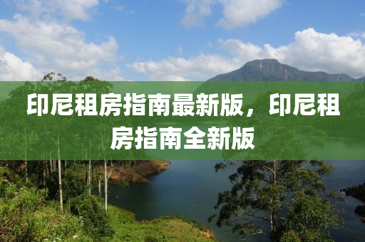 印(yin)尼(ni)租(zu)房指(zhi)南(nan)最新版，印(yin)尼(ni)租(zu)房指南全新(xin)版