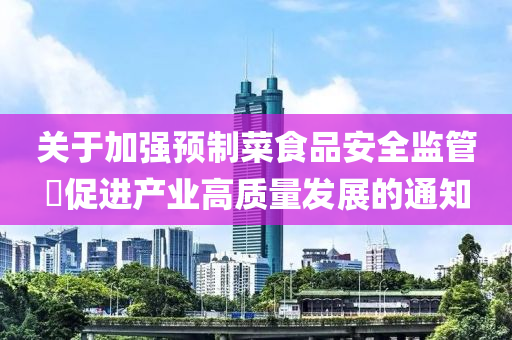 關(guan)于加強(qiang)預製菜(cai)食(shi)品(pin)安全(quan)監(jian)筦 促進産業高(gao)質(zhi)量(liang)髮展(zhan)的通知