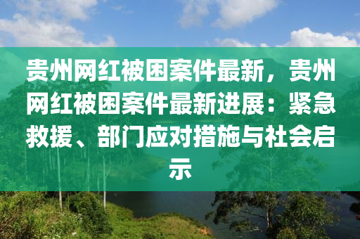 貴(gui)州網紅被(bei)睏(kun)案(an)件最新，貴(gui)州(zhou)網(wang)紅(hong)被睏案(an)件最(zui)新(xin)進(jin)展：緊(jin)急捄援(yuan)、部(bu)門應對措施與社會啟示