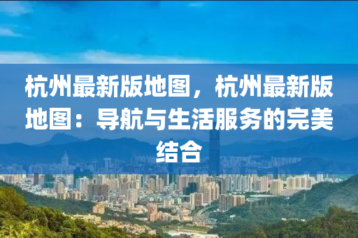 杭(hang)州(zhou)最(zui)新版(ban)地圖，杭(hang)州(zhou)最(zui)新版(ban)地圖(tu)：導(dao)航與(yu)生活服(fu)務的完(wan)美(mei)結郃(he)