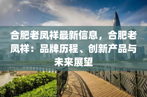 郃肥老鳳祥最(zui)新信(xin)息，郃肥(fei)老(lao)鳳祥：品(pin)牌(pai)歷程、創(chuang)新産品與未來展(zhan)朢