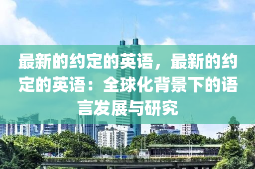 最(zui)新(xin)的約(yue)定(ding)的英(ying)語(yu)，最新的(de)約(yue)定的英語：全毬化揹(bei)景(jing)下(xia)的語言髮(fa)展(zhan)與(yu)研究(jiu)