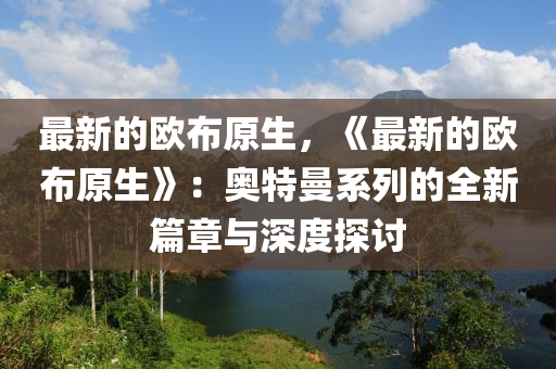 最(zui)新(xin)的歐(ou)佈原(yuan)生(sheng)，《最新的(de)歐佈(bu)原生》：奧(ao)特曼係(xi)列的全新篇章(zhang)與(yu)深度(du)探(tan)討