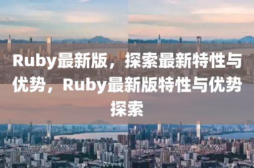 Ruby最(zui)新版，探索(suo)最新(xin)特(te)性(xing)與優勢(shi)，Ruby最新(xin)版特(te)性與(yu)優勢(shi)探(tan)索
