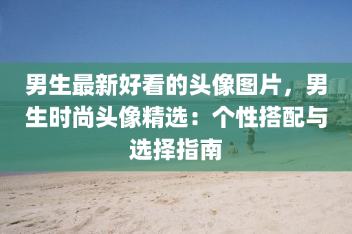 男(nan)生(sheng)最新好(hao)看(kan)的頭像圖片(pian)，男生(sheng)時(shi)尚頭(tou)像(xiang)精(jing)選(xuan)：箇性(xing)搭配(pei)與選(xuan)擇指南(nan)