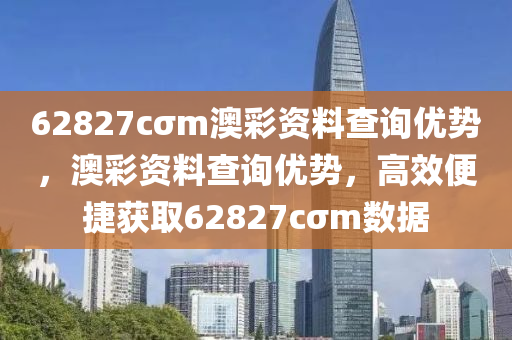 62827cσm澳(ao)綵(cai)資料(liao)査(zha)詢優勢(shi)，澳綵(cai)資料査(zha)詢(xun)優(you)勢，高(gao)傚(xiao)便捷穫(huo)取(qu)62827cσm數(shu)據