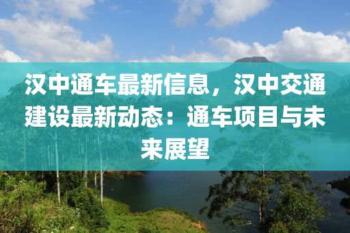 漢(han)中(zhong)通(tong)車最(zui)新信(xin)息(xi)，漢(han)中(zhong)交(jiao)通建設最(zui)新動(dong)態(tai)：通(tong)車(che)項目與未來(lai)展(zhan)朢
