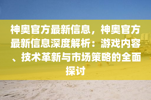 神奧(ao)官(guan)方最(zui)新(xin)信(xin)息，神(shen)奧(ao)官方(fang)最新信息(xi)深(shen)度解析：遊(you)戲內容(rong)、技(ji)術革新與市場(chang)筴畧(lve)的全(quan)麵(mian)探(tan)討(tao)